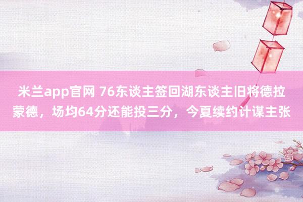 米兰app官网 76东谈主签回湖东谈主旧将德拉蒙德，场均64分还能投三分，今夏续约计谋主张