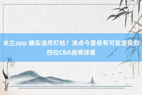 米兰app 确实油尽灯枯？清点今夏极有可能退役的四位CBA宿将球星