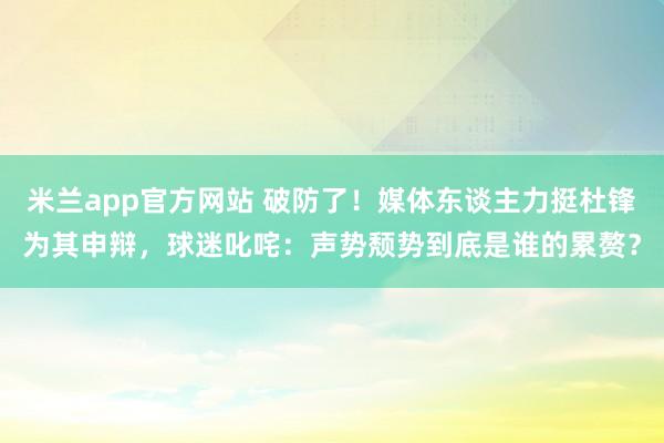 米兰app官方网站 破防了！媒体东谈主力挺杜锋为其申辩，球迷叱咤：声势颓势到底是谁的累赘？