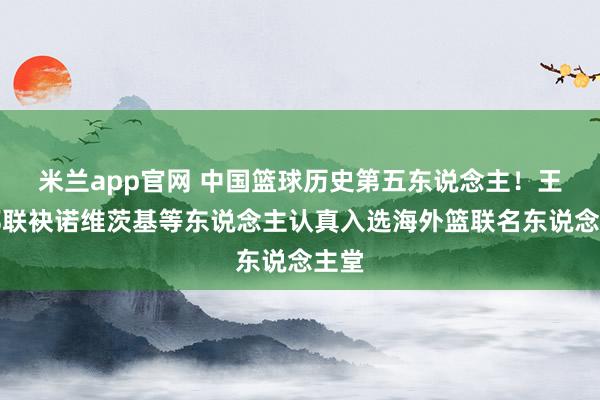 米兰app官网 中国篮球历史第五东说念主！王治郅联袂诺维茨基等东说念主认真入选海外篮联名东说念主堂