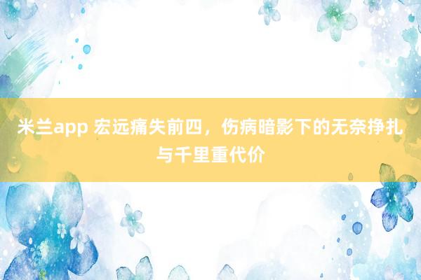 米兰app 宏远痛失前四，伤病暗影下的无奈挣扎与千里重代价