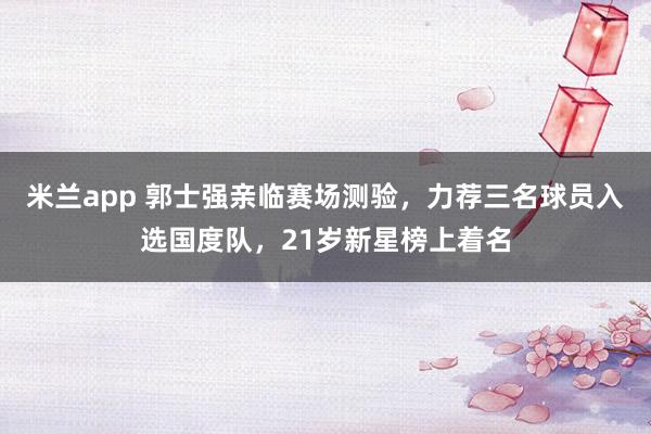 米兰app 郭士强亲临赛场测验，力荐三名球员入选国度队，21岁新星榜上着名