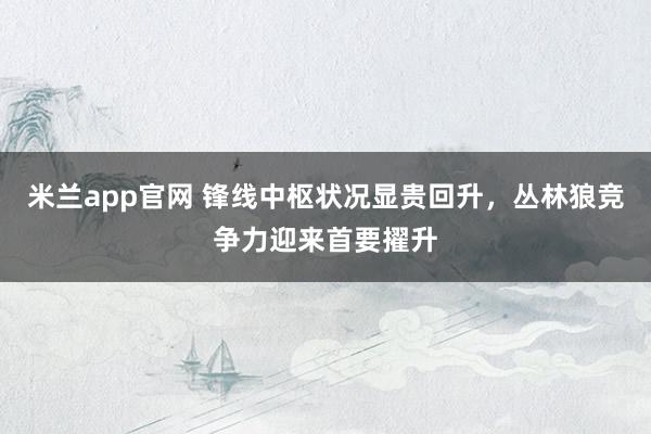 米兰app官网 锋线中枢状况显贵回升，丛林狼竞争力迎来首要擢升