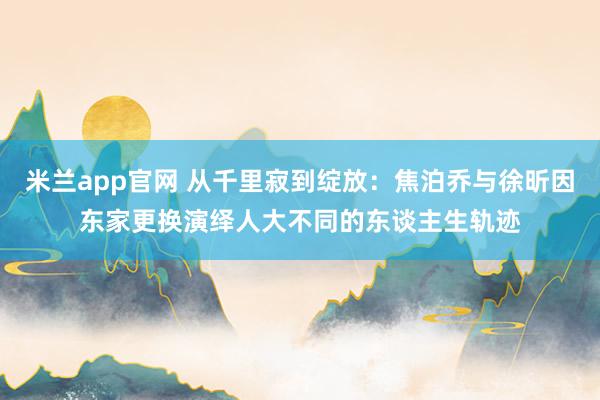 米兰app官网 从千里寂到绽放：焦泊乔与徐昕因东家更换演绎人大不同的东谈主生轨迹