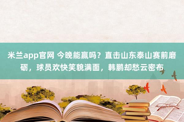 米兰app官网 今晚能赢吗？直击山东泰山赛前磨砺，球员欢快笑貌满面，韩鹏却愁云密布