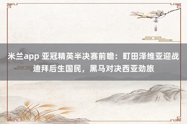 米兰app 亚冠精英半决赛前瞻：町田泽维亚迎战迪拜后生国民，黑马对决西亚劲旅