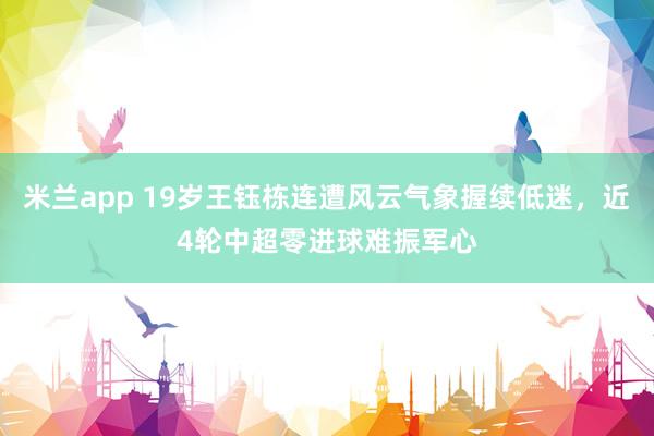 米兰app 19岁王钰栋连遭风云气象握续低迷，近4轮中超零进球难振军心