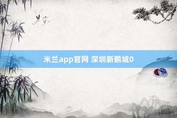 米兰app官网 深圳新鹏城0