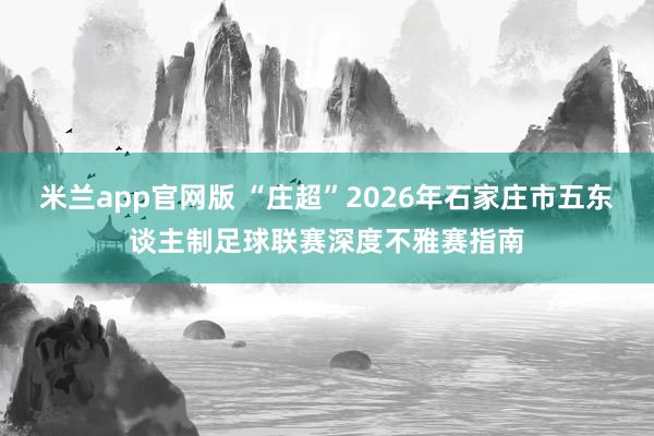 米兰app官网版 “庄超”2026年石家庄市五东谈主制足球联赛深度不雅赛指南