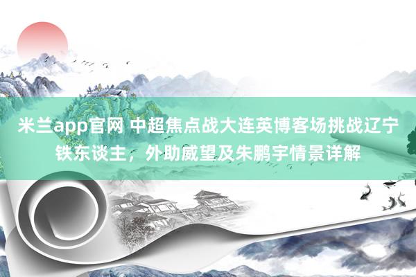 米兰app官网 中超焦点战大连英博客场挑战辽宁铁东谈主，外助威望及朱鹏宇情景详解