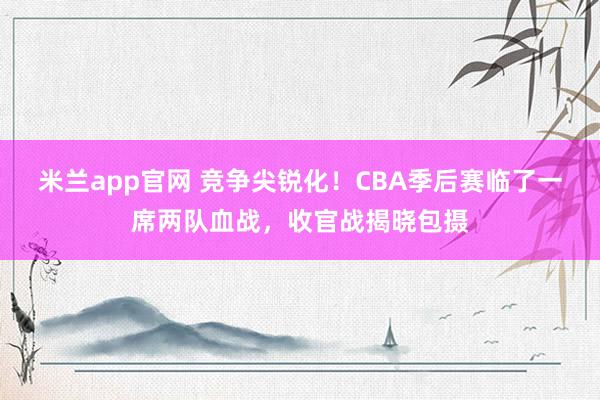 米兰app官网 竞争尖锐化！CBA季后赛临了一席两队血战，收官战揭晓包摄