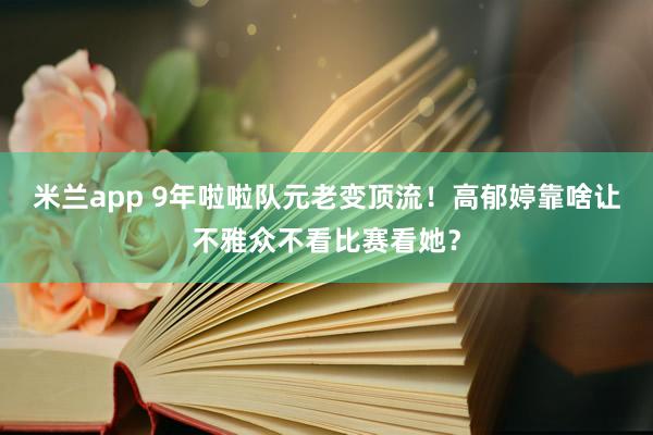 米兰app 9年啦啦队元老变顶流！高郁婷靠啥让不雅众不看比赛看她？
