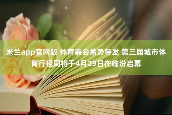 米兰app官网版 体育嘉会蓄势待发 第三届城市体育行径周将于4月29日在临汾启幕