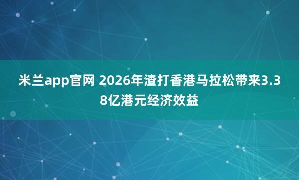 米兰app官网 2026年渣打香港马拉松带来3.38亿港元经济效益