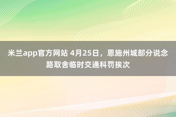 米兰app官方网站 4月25日，恩施州城部分说念路取舍临时交通科罚挨次