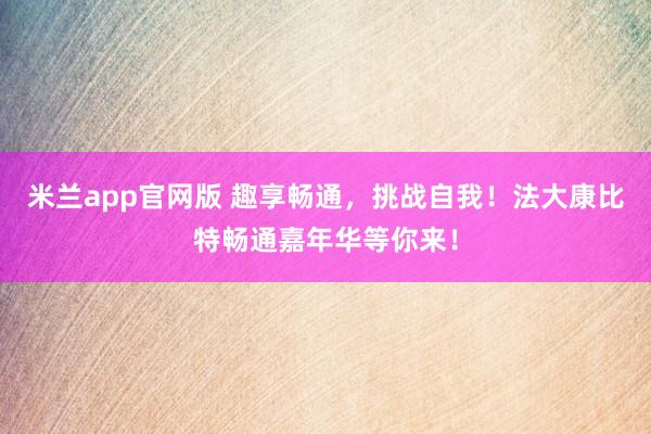 米兰app官网版 趣享畅通，挑战自我！法大康比特畅通嘉年华等你来！