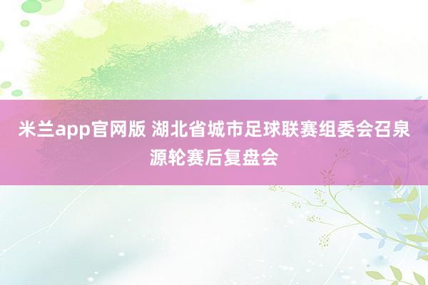 米兰app官网版 湖北省城市足球联赛组委会召泉源轮赛后复盘会