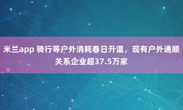 米兰app 骑行等户外消耗春日升温，现有户外通顺关系企业超37.5万家
