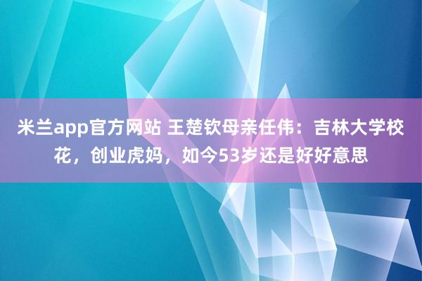 米兰app官方网站 王楚钦母亲任伟：吉林大学校花，创业虎妈，如今53岁还是好好意思