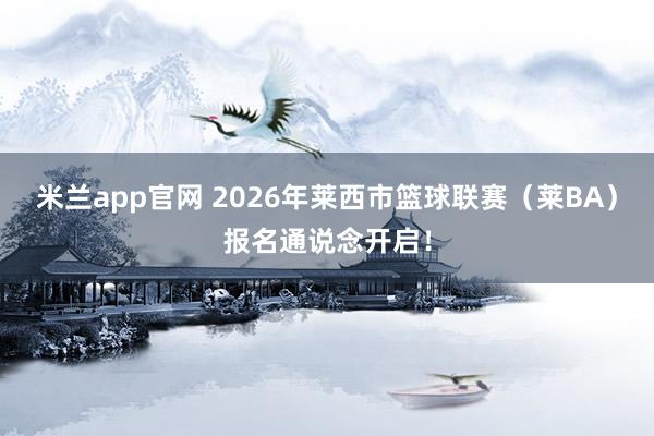 米兰app官网 2026年莱西市篮球联赛（莱BA）报名通说念开启！
