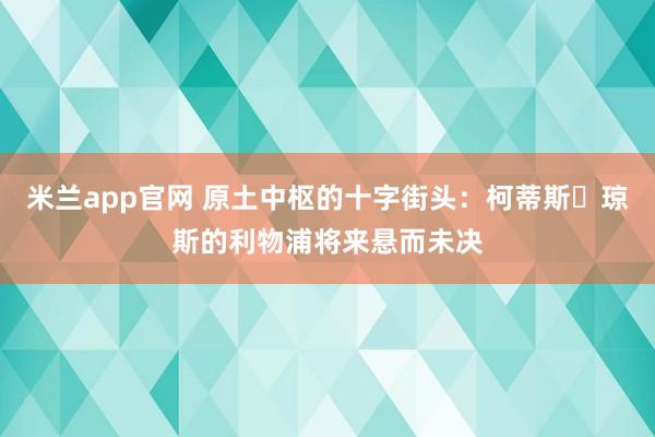 米兰app官网 原土中枢的十字街头：柯蒂斯・琼斯的利物浦将来悬而未决