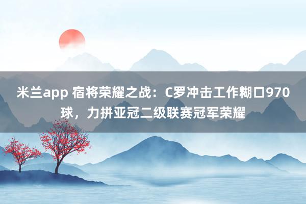 米兰app 宿将荣耀之战：C罗冲击工作糊口970球，力拼亚冠二级联赛冠军荣耀