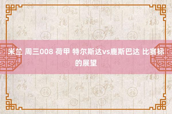米兰 周三008 荷甲 特尔斯达vs鹿斯巴达 比赛标的展望