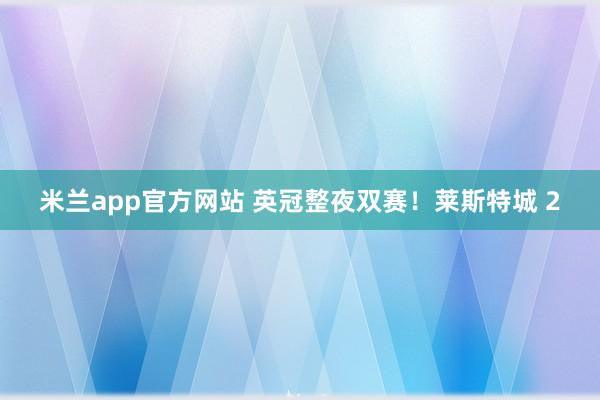 米兰app官方网站 英冠整夜双赛！莱斯特城 2