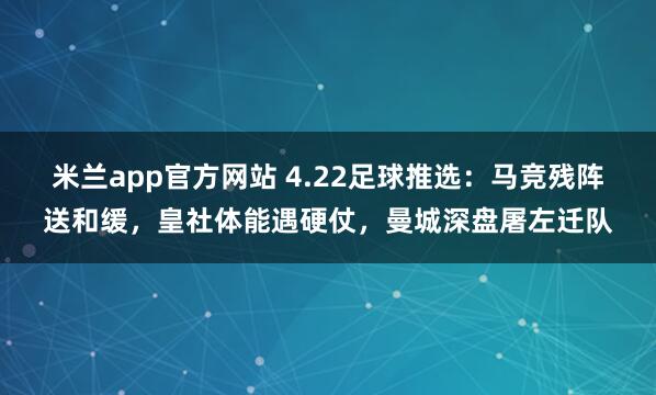 米兰app官方网站 4.22足球推选：马竞残阵送和缓，皇社体能遇硬仗，曼城深盘屠左迁队