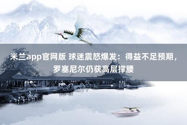 米兰app官网版 球迷震怒爆发：得益不足预期，罗塞尼尔仍获高层撑腰