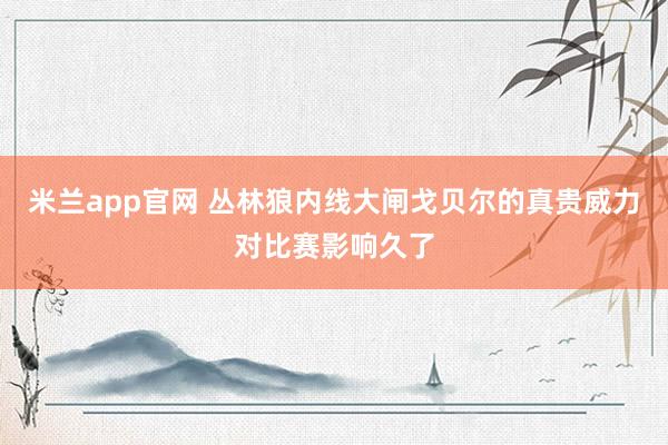米兰app官网 丛林狼内线大闸戈贝尔的真贵威力对比赛影响久了