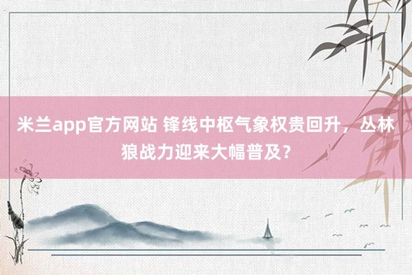 米兰app官方网站 锋线中枢气象权贵回升，丛林狼战力迎来大幅普及？