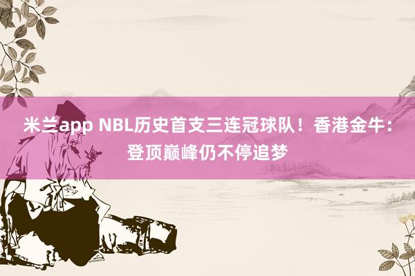 米兰app NBL历史首支三连冠球队！香港金牛：登顶巅峰仍不停追梦