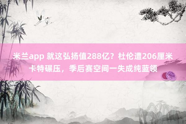 米兰app 就这弘扬值288亿？杜伦遭206厘米卡特碾压，季后赛空间一失成纯蓝领