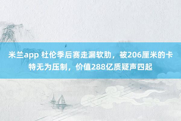 米兰app 杜伦季后赛走漏软肋，被206厘米的卡特无为压制，价值288亿质疑声四起