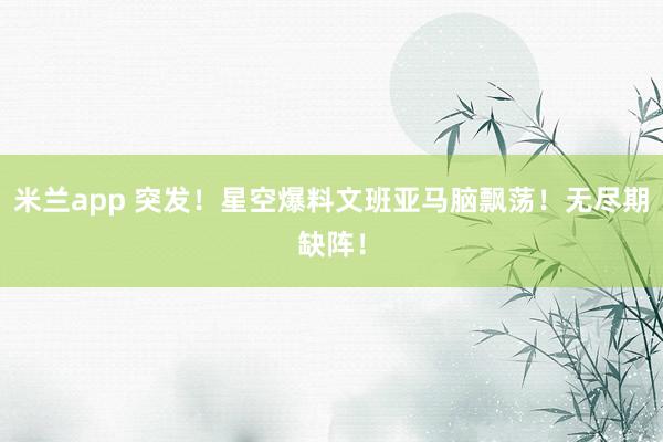 米兰app 突发！星空爆料文班亚马脑飘荡！无尽期缺阵！