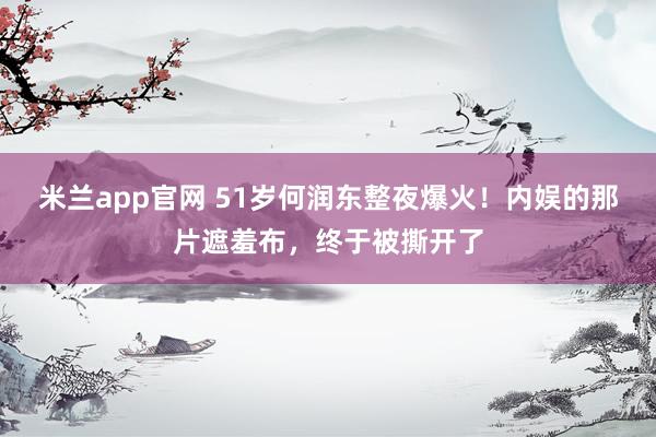 米兰app官网 51岁何润东整夜爆火！内娱的那片遮羞布，终于被撕开了