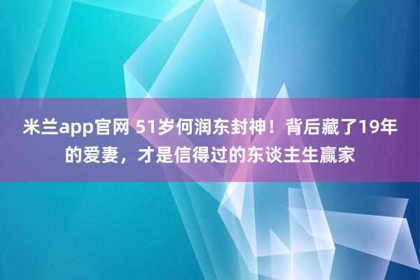 米兰app官网 51岁何润东封神！背后藏了19年的爱妻，才是信得过的东谈主生赢家