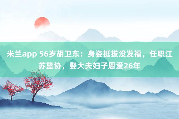米兰app 56岁胡卫东：身姿挺拔没发福，任职江苏篮协，娶大夫妇子恩爱26年
