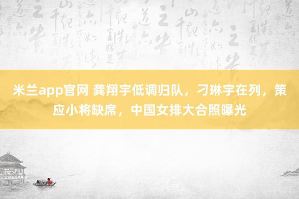 米兰app官网 龚翔宇低调归队，刁琳宇在列，策应小将缺席，中国女排大合照曝光
