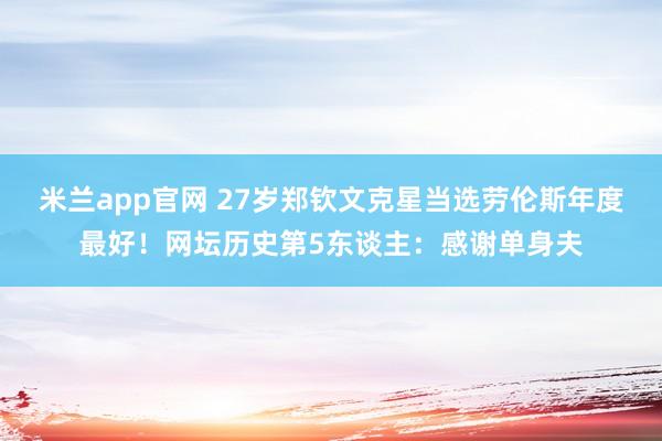 米兰app官网 27岁郑钦文克星当选劳伦斯年度最好！网坛历史第5东谈主：感谢单身夫