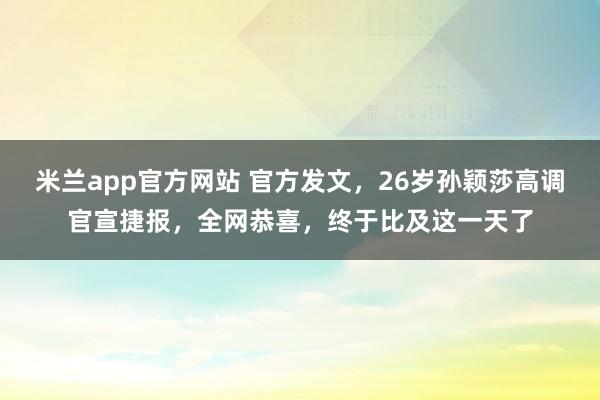 米兰app官方网站 官方发文，26岁孙颖莎高调官宣捷报，全网恭喜，终于比及这一天了