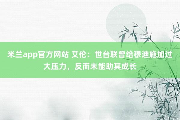 米兰app官方网站 艾伦：世台联曾给穆迪施加过大压力，反而未能助其成长