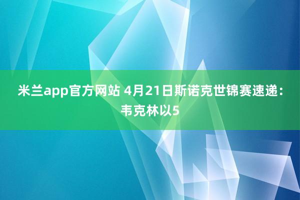 米兰app官方网站 4月21日斯诺克世锦赛速递：韦克林以5