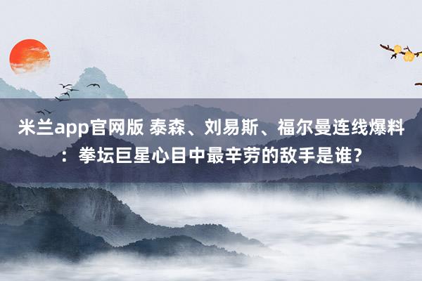 米兰app官网版 泰森、刘易斯、福尔曼连线爆料：拳坛巨星心目中最辛劳的敌手是谁？