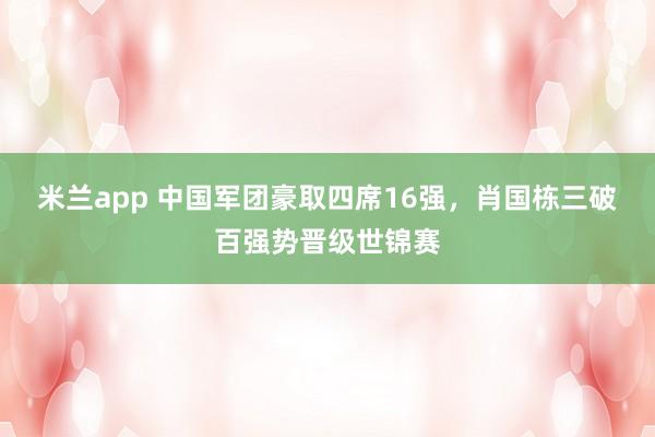 米兰app 中国军团豪取四席16强，肖国栋三破百强势晋级世锦赛