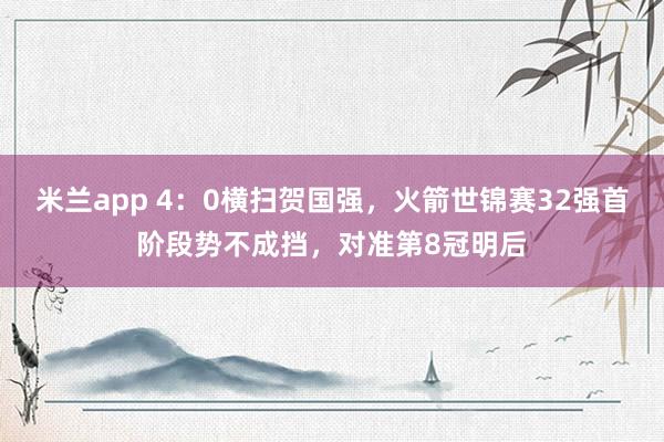 米兰app 4：0横扫贺国强，火箭世锦赛32强首阶段势不成挡，对准第8冠明后