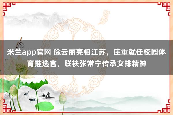 米兰app官网 徐云丽亮相江苏，庄重就任校园体育推选官，联袂张常宁传承女排精神