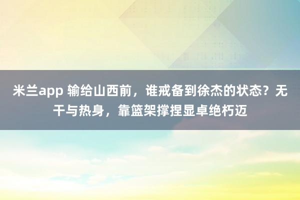 米兰app 输给山西前，谁戒备到徐杰的状态？无干与热身，靠篮架撑捏显卓绝朽迈