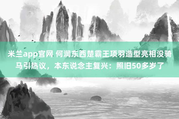 米兰app官网 何润东西楚霸王项羽造型亮相没骑马引热议，本东说念主复兴：照旧50多岁了
